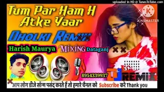 tum par hum hai atke yaara harish maurya dataganj hard dholki mix