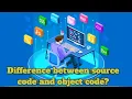 Difference between source code and object code