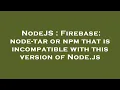 NodeJS Firebase node-tar or npm that is incompatible with this version of Node js