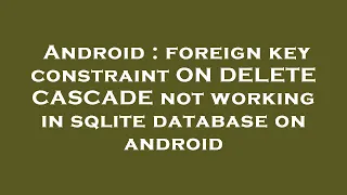 Android foreign key constraint ON DELETE CASCADE not working in sqlite database on android
