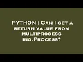 PYTHON Can I get a return value from multiprocessing Process