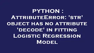 PYTHON AttributeError str object has no attribute decode in fitting Logistic Regression Model