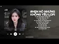 Lagu Hẹn Hò Nhưng Không Yêu Lofi - Em Ghét Trái Tim Em Chỉ Là Một Trong Con Số - Nhạc Chill TikTok 2025