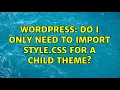 Wordpress Do I only need to import style css for a child theme