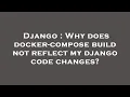 Django Why does docker-compose build not reflect my django code changes