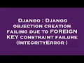 Django Django objection creation failing due to FOREIGN KEY constraint failure IntegrityError