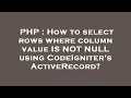 PHP How to select rows where column value IS NOT NULL using CodeIgniter s ActiveRecord
