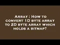 Array How to convert 1D byte array to 2D byte array which holds a bitmap