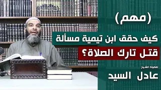 كيف حقق ابن تيمية مسألة قتل تارك الصلاة الشيخ عادل السيد 