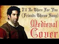 I'll Be There For You (Friends Theme)(Bardcore - Medieval Parody Cover) Originally by The Rembrandts
