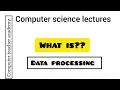 computer science lectures data processing what is data processing