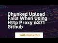 chunked upload fails when using http proxy 6371 github