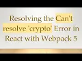 Resolving the Can t resolve crypto Error in React with Webpack 5