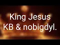 KB, nobigdyl. - King Jesus (Lyrics)