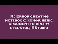 R Error creating notebook non-numeric argument to binary operator RStudio