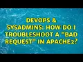DevOps SysAdmins How do I troubleshoot a Bad Request in Apache2