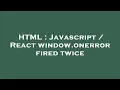 HTML Javascript React window onerror fired twice