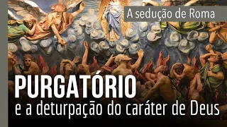 A SEDUÇÃO DE ROMA - parte 5: Purgatório e a deturpação do caráter de Deus
