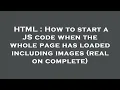 HTML How to start a JS code when the whole page has loaded including images real on complete