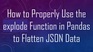 How to Properly Use the explode Function in Pandas to Flatten JSON Data