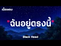 ฉันอยู่ตรงนี้ - Black Head ( เนื้อเพลง )