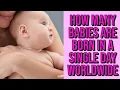 How Many Babies Are Born In A Single Day - Worldwide