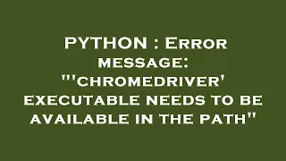 PYTHON Error message chromedriver executable needs to be available in the path