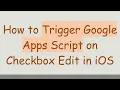 How to Trigger Google Apps Script on Checkbox Edit in iOS