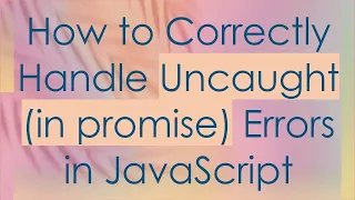 How to Correctly Handle Uncaught in promise Errors in JavaScript