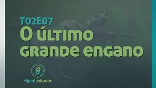 HIPERLINKADOS - T02E07 - O Último Grande Engano