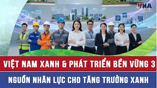 Việt Nam xanh & phát triển bền vững 3: Nguồn nhân lực cho tăng trưởng xanh - VNAMedia