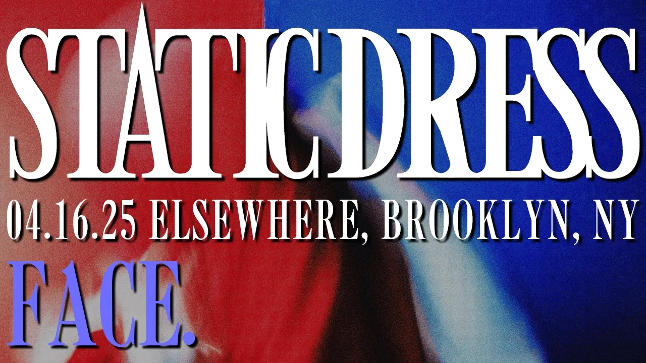 Static Dress - face. - 04.16.25, Elsewhere, Brooklyn, NY (LIVE DEBUT) Static Dress - face. - 04.16.25, Elsewhere, Brooklyn, NY (LIVE DEBUT)