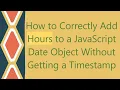 How to Correctly Add Hours to a JavaScript Date Object Without Getting a Timestamp