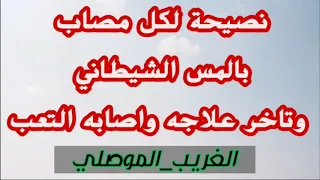 نصيحة مهمة لكل مصاب بالمس الشيطاني وتاخر علاجه واصابه التعب والكسل الغريب الموصلي 