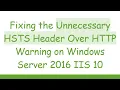 Fixing the Unnecessary HSTS Header Over HTTP Warning on Windows Server 2016 IIS 10