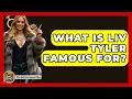 What Is Liv Tyler Famous For - The Rich And Famous Files