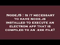 NodeJS Is it necessary to have node js installed to execute an electron app that is compiled to an