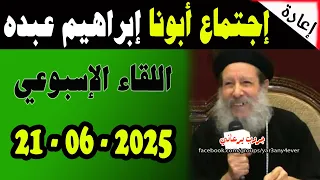 اجتماع 21 يونيو 2025 كاملا لأبونا القمص ابراهيم عبده يوميات جروب يرعاني 