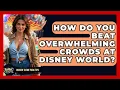 How Do You Beat Overwhelming Crowds At Disney World - Insider Theme Park Tips