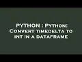 PYTHON Python Convert timedelta to int in a dataframe