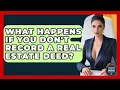 What Happens If You Don t Record A Real Estate Deed - Avoiding Common Legal Mistakes