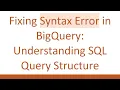Fixing Syntax Error in BigQuery Understanding SQL Query Structure