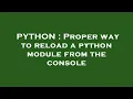 PYTHON Proper way to reload a python module from the console