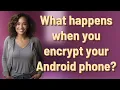 What happens when you encrypt your Android phone