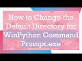How to Change the Default Directory for WinPython Command Prompt exe