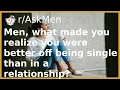 Men what made you realize you were better off being single than in a relationship And more