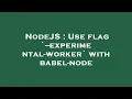 NodeJS Use flag --experimental-worker with babel-node