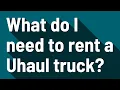 What do I need to rent a Uhaul truck