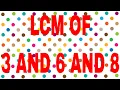 LCM of 3 and 6 and 8
