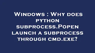 Windows Why does python subprocess Popen launch a subprocess through cmd exe
